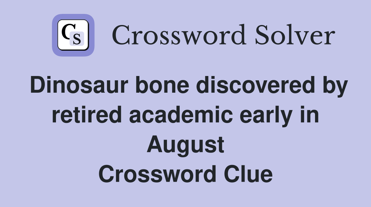 Dinosaur bone discovered by retired academic early in August Crossword Clue