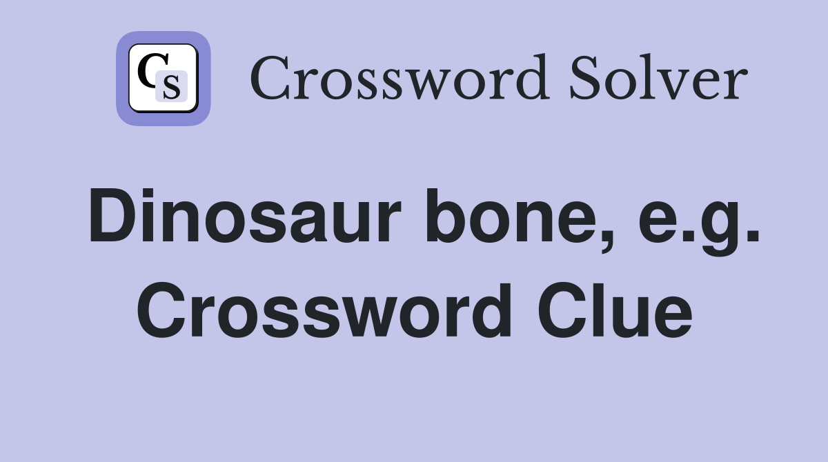 Dinosaur bone, e.g. Crossword Clue