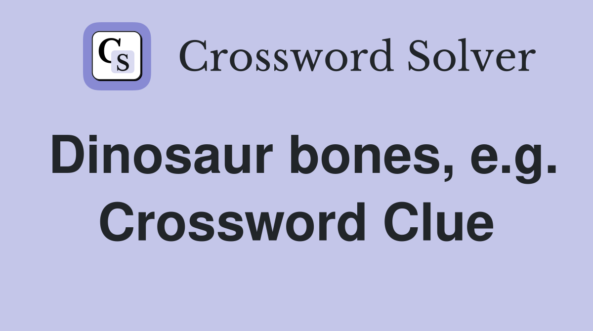 Dinosaur bones, e.g. Crossword Clue