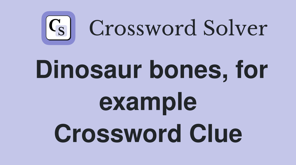 Dinosaur bones, for example Crossword Clue