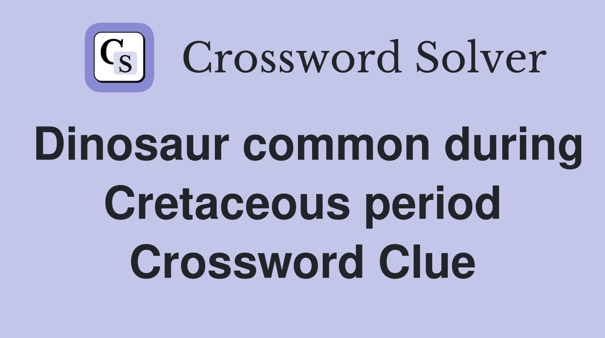 Dinosaur common during Cretaceous period Crossword Clue