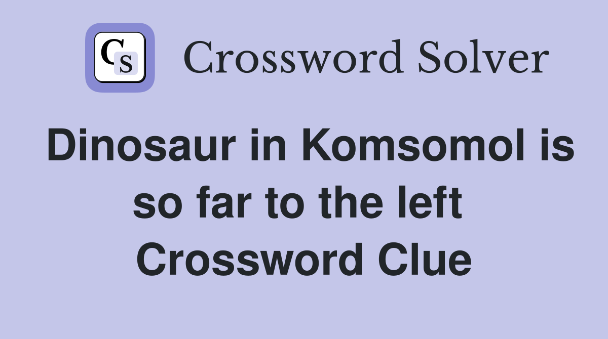 Dinosaur in Komsomol is so far to the left  Crossword Clue