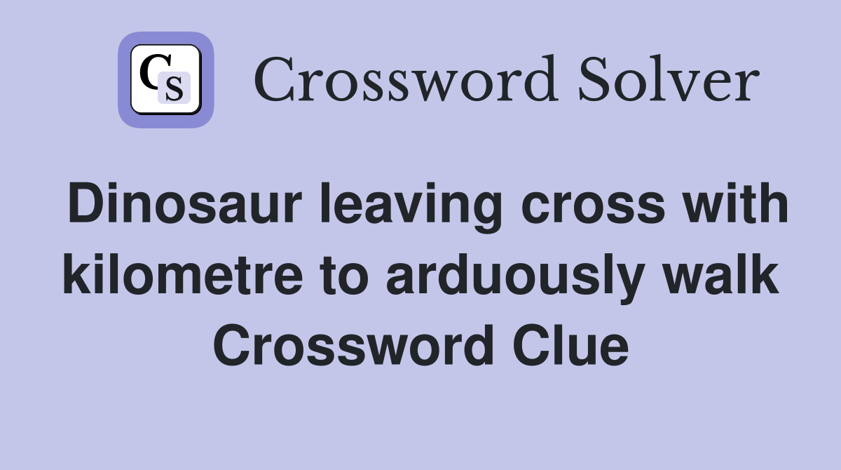 Dinosaur leaving cross with kilometre to arduously walk Crossword Clue