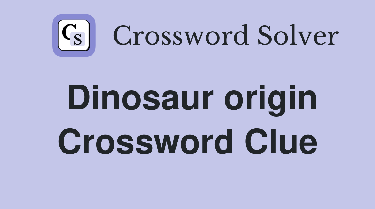 Dinosaur origin Crossword Clue