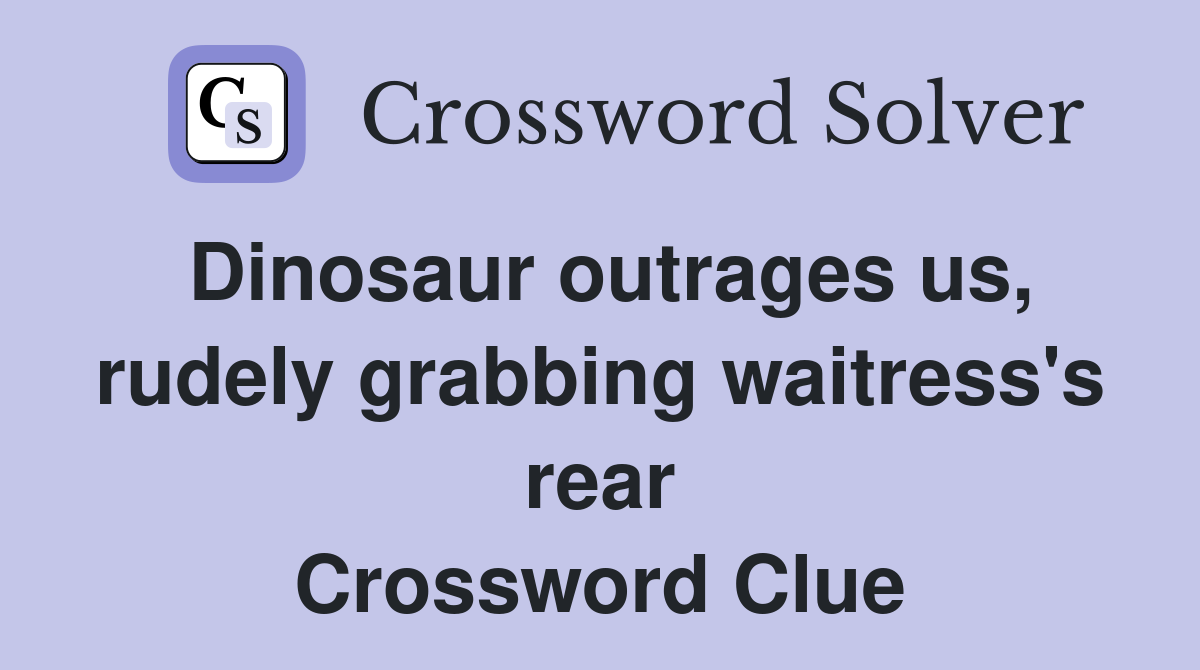 Dinosaur outrages us, rudely grabbing waitress's rear Crossword Clue