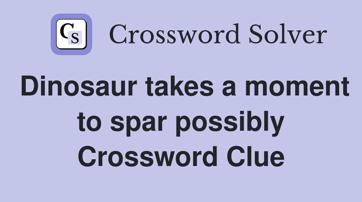 Dinosaur takes a moment to spar possibly Crossword Clue
