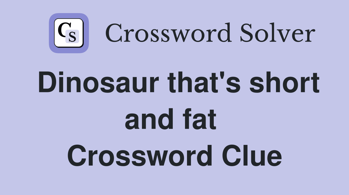 Dinosaur that's short and fat  Crossword Clue