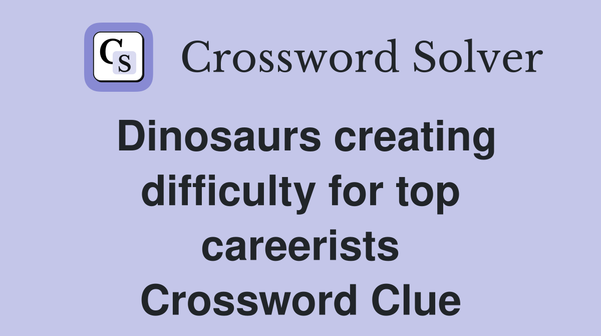 Dinosaurs creating difficulty for top careerists Crossword Clue
