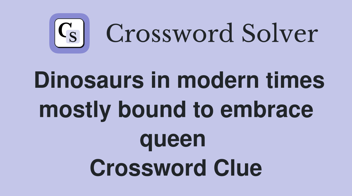 Dinosaurs in modern times mostly bound to embrace queen  Crossword Clue