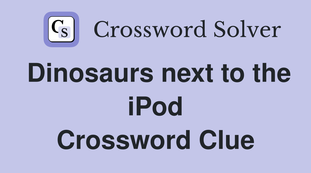 Dinosaurs next to the iPod Crossword Clue
