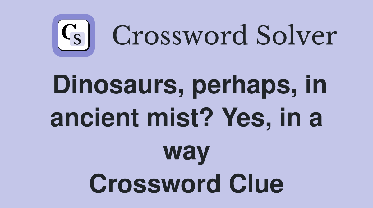 Dinosaurs, perhaps, in ancient mist? Yes, in a way Crossword Clue