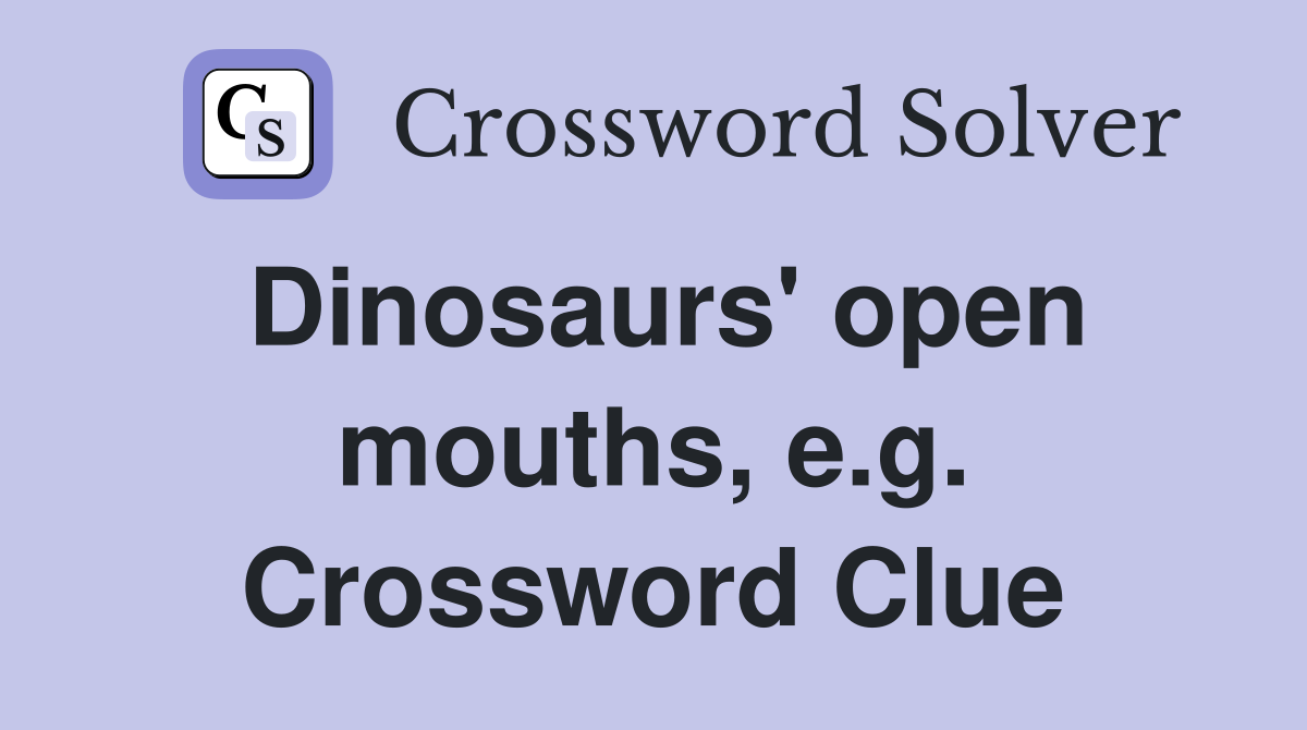Dinosaurs' open mouths, e.g. Crossword Clue