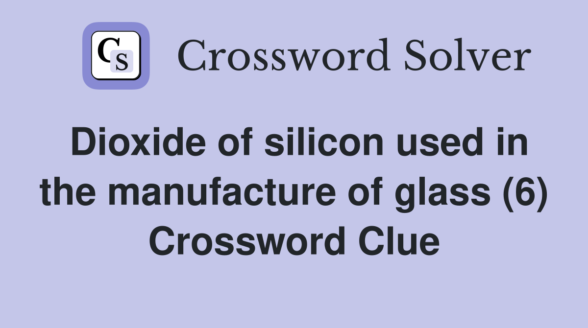 Dioxide of silicon used in the manufacture of glass (6) Crossword Clue