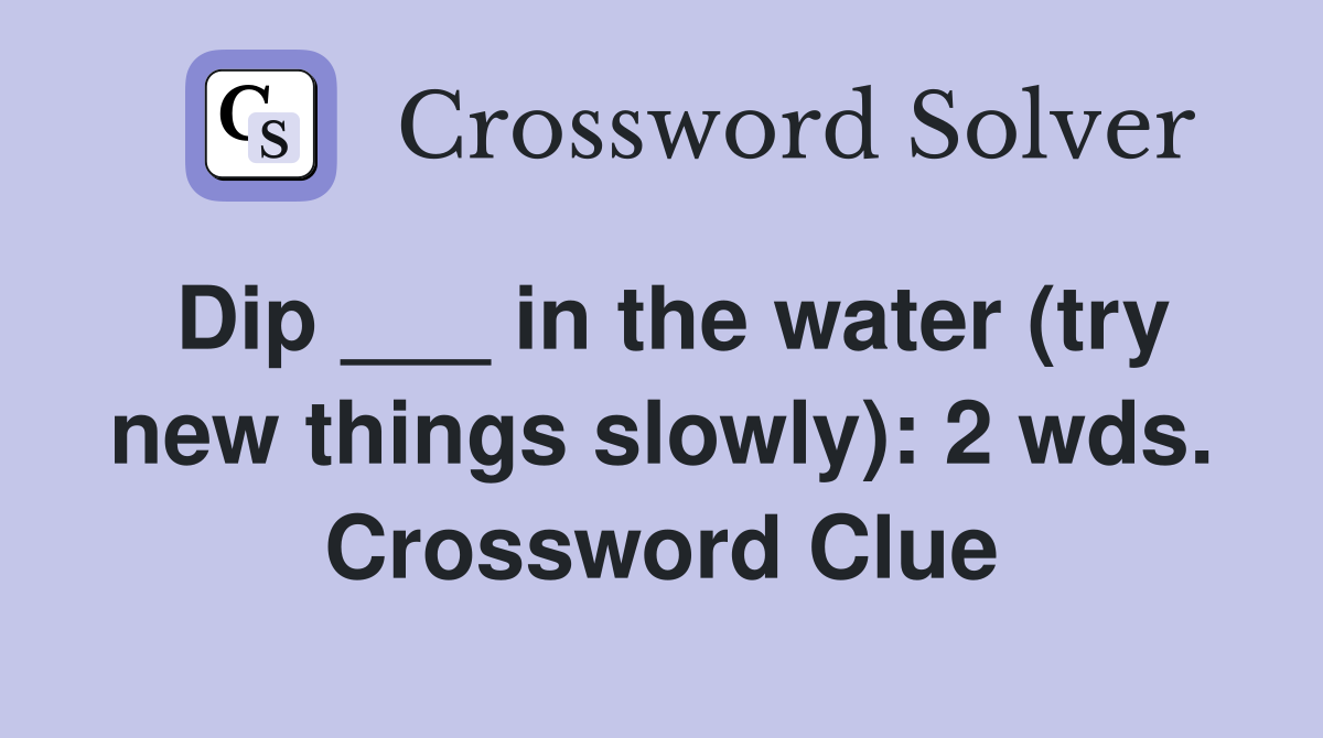 Dip ___ in the water (try new things slowly): 2 wds. Crossword Clue