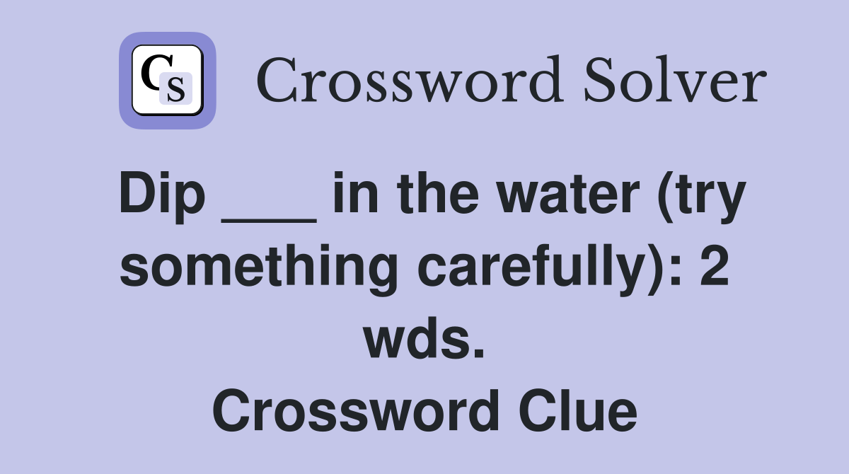 Dip ___ in the water (try something carefully): 2 wds. Crossword Clue