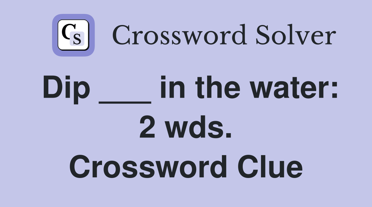 Dip ___ in the water: 2 wds. Crossword Clue