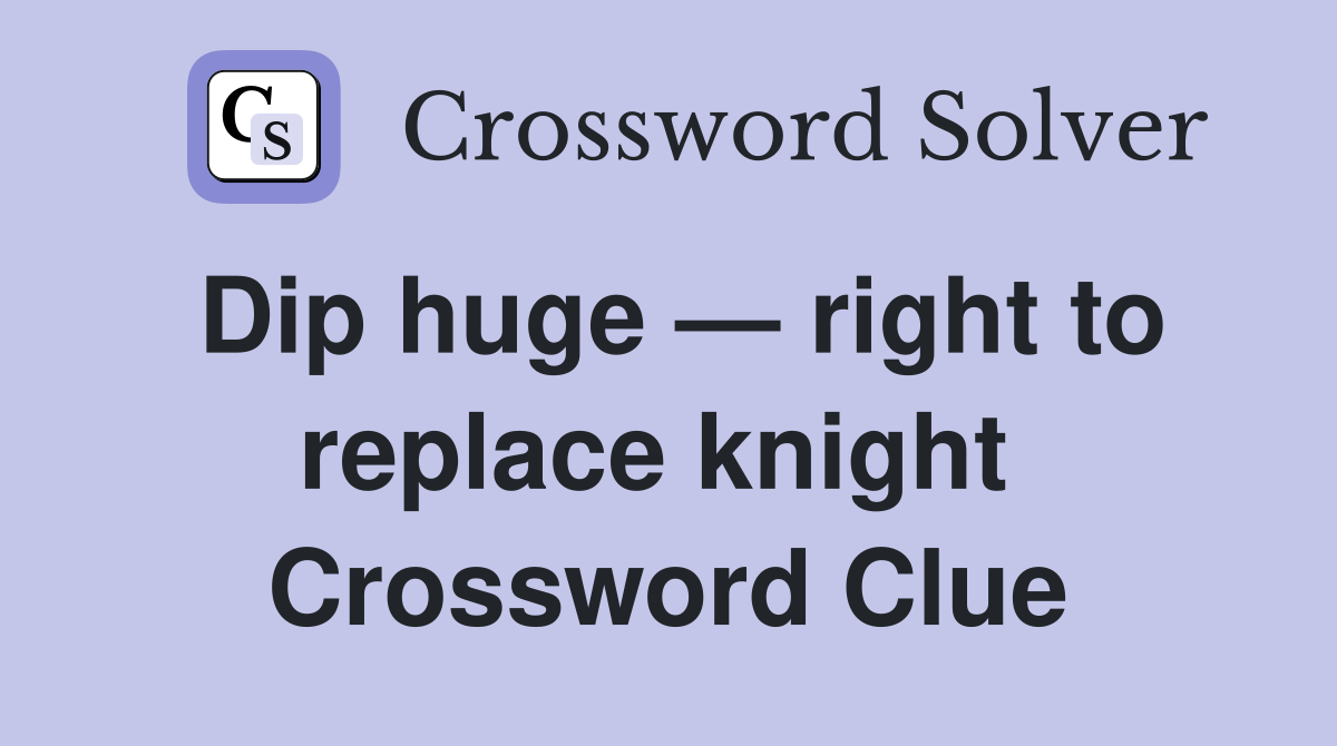 Dip huge — right to replace knight  Crossword Clue