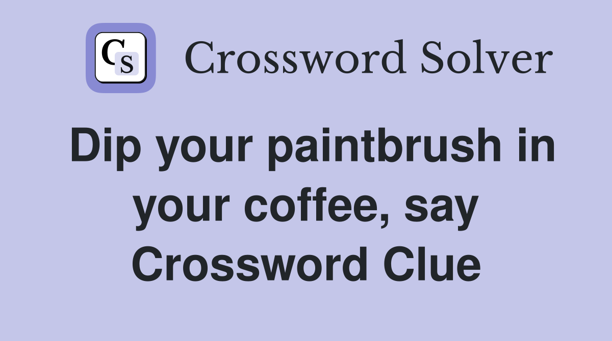Dip your paintbrush in your coffee, say Crossword Clue