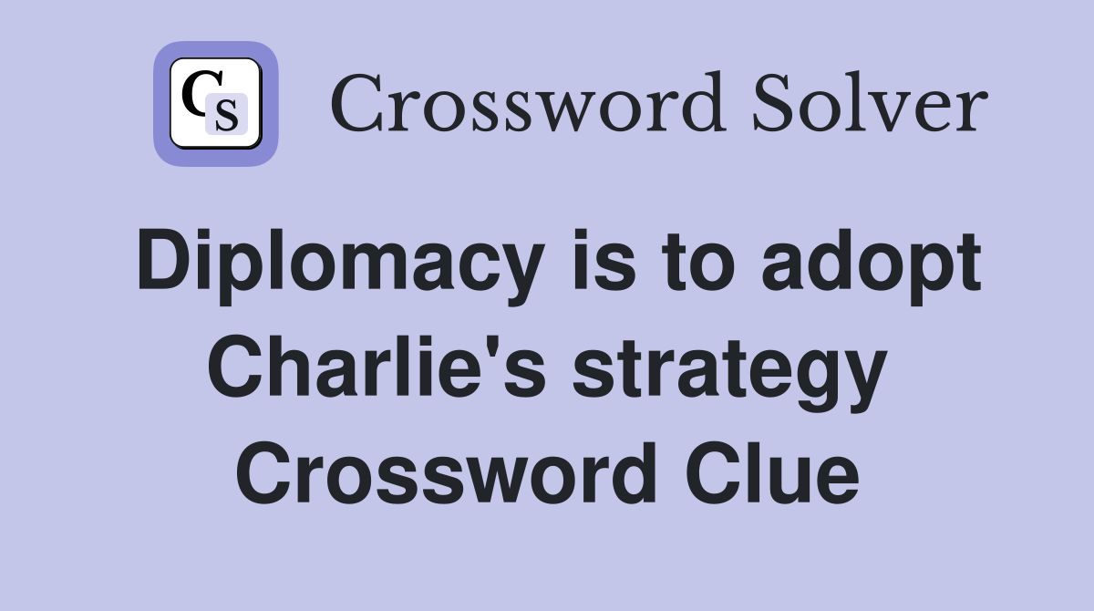 Diplomacy is to adopt Charlie's strategy Crossword Clue