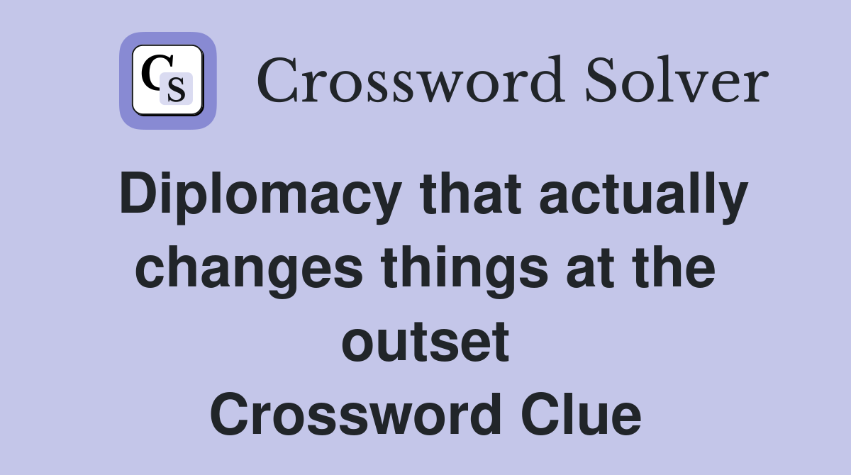 Diplomacy that actually changes things at the outset Crossword Clue