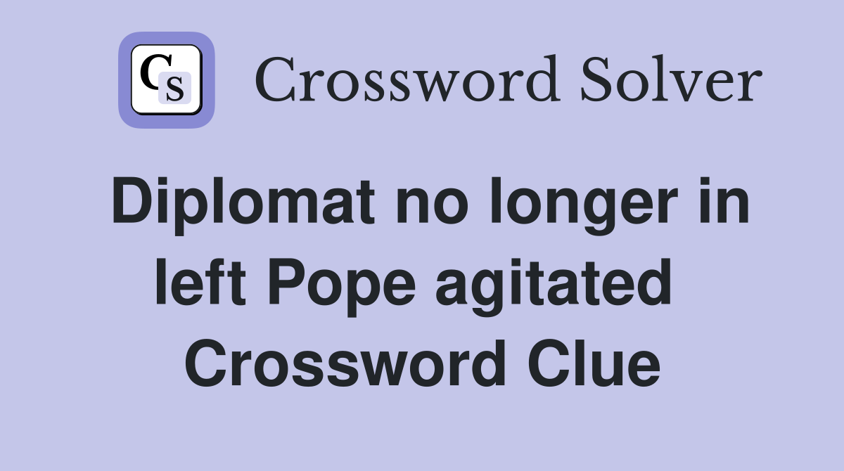 Diplomat no longer in left Pope agitated  Crossword Clue