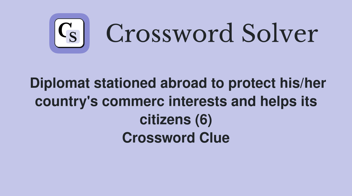 Diplomat stationed abroad to protect his/her country's commerc interests and helps its citizens (6) Crossword Clue
