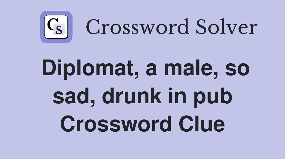 Diplomat, a male, so sad, drunk in pub Crossword Clue