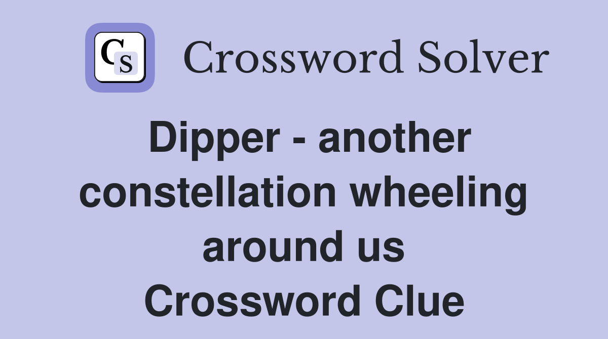Dipper - another constellation wheeling around us Crossword Clue