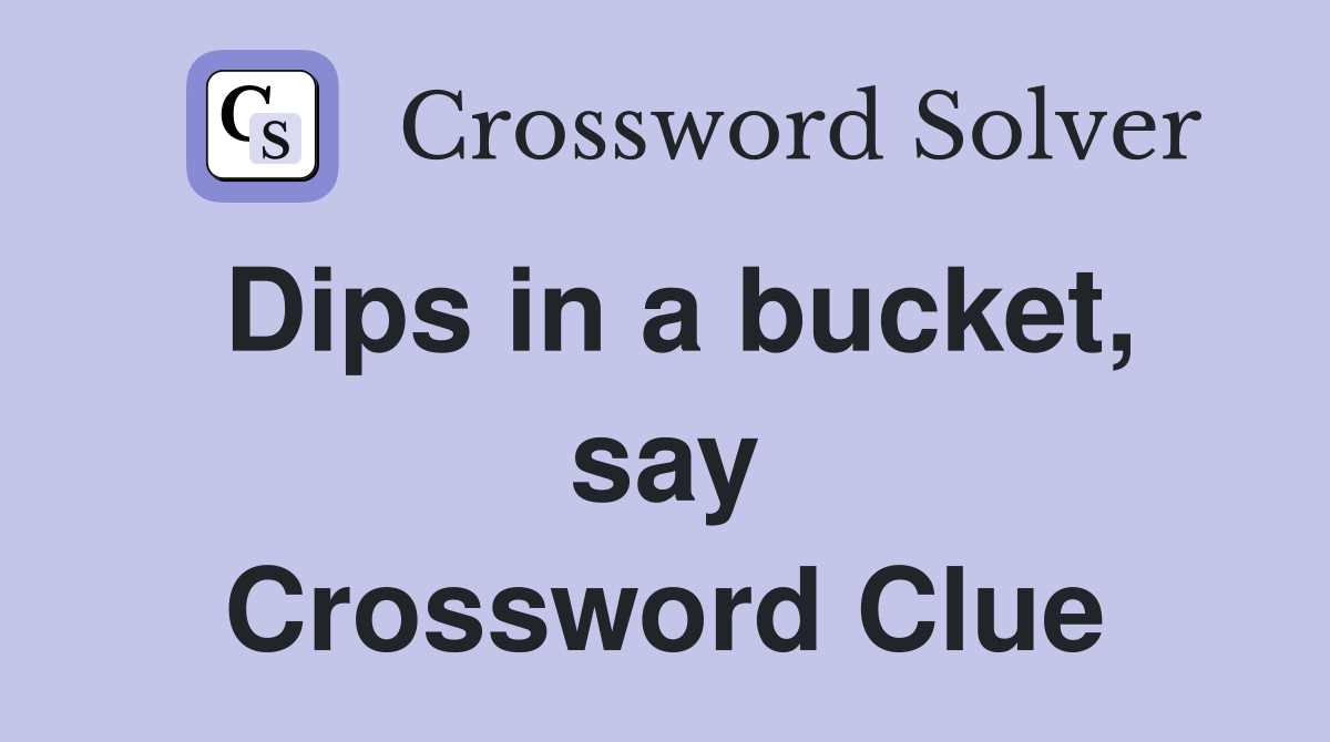 Dips in a bucket, say Crossword Clue