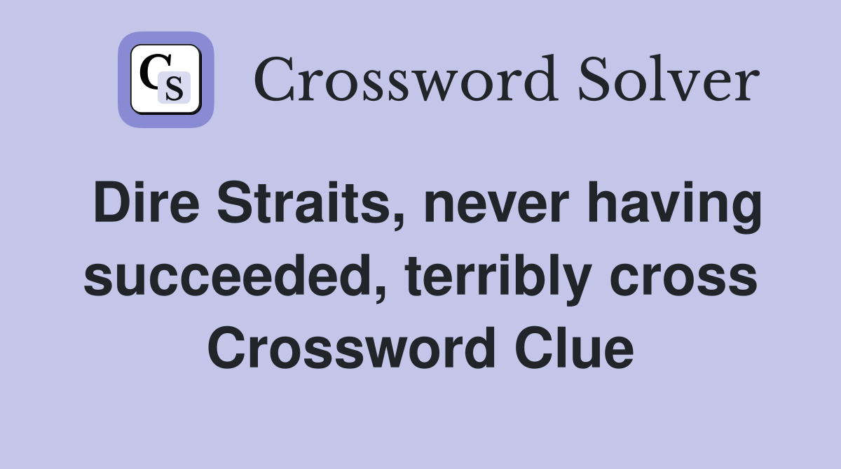 Dire Straits, never having succeeded, terribly cross Crossword Clue
