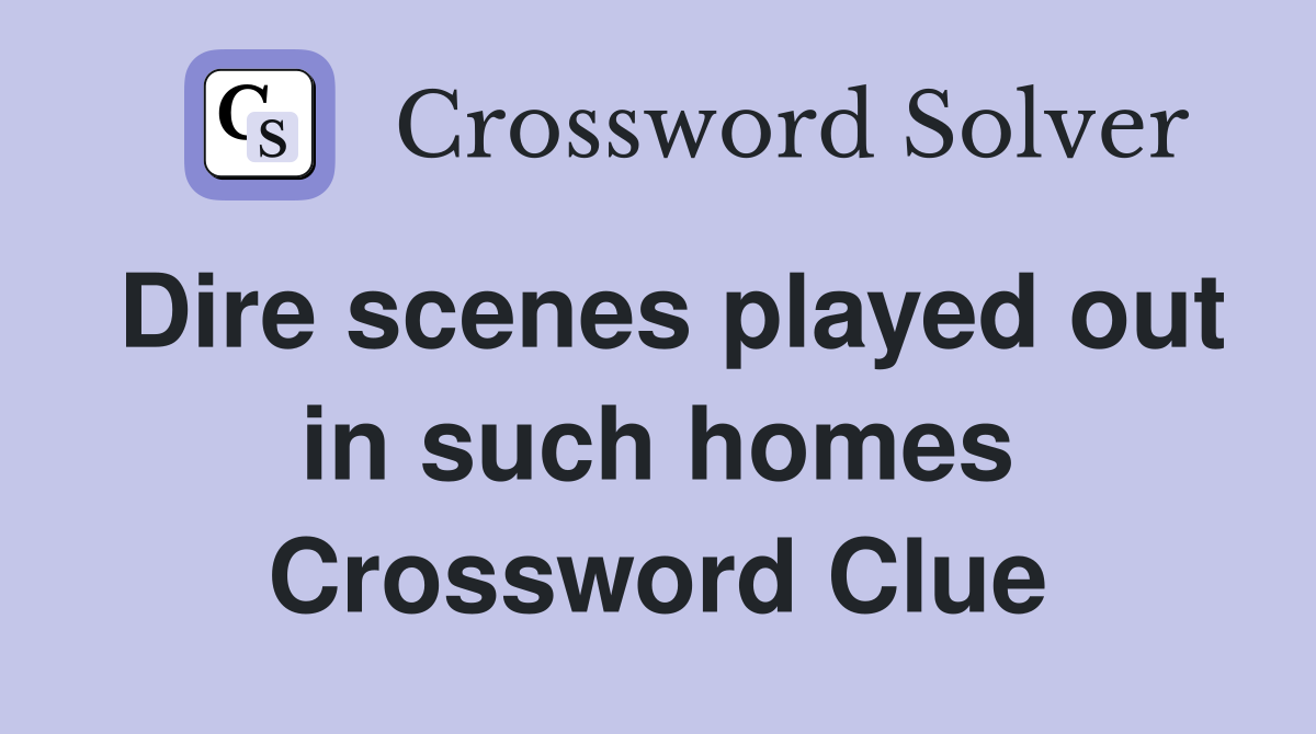 Dire scenes played out in such homes Crossword Clue