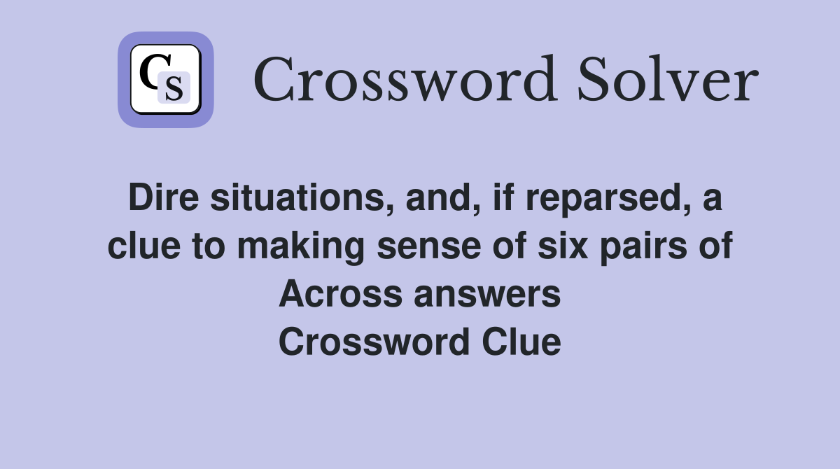 Dire situations, and, if reparsed, a clue to making sense of six pairs of Across answers Crossword Clue