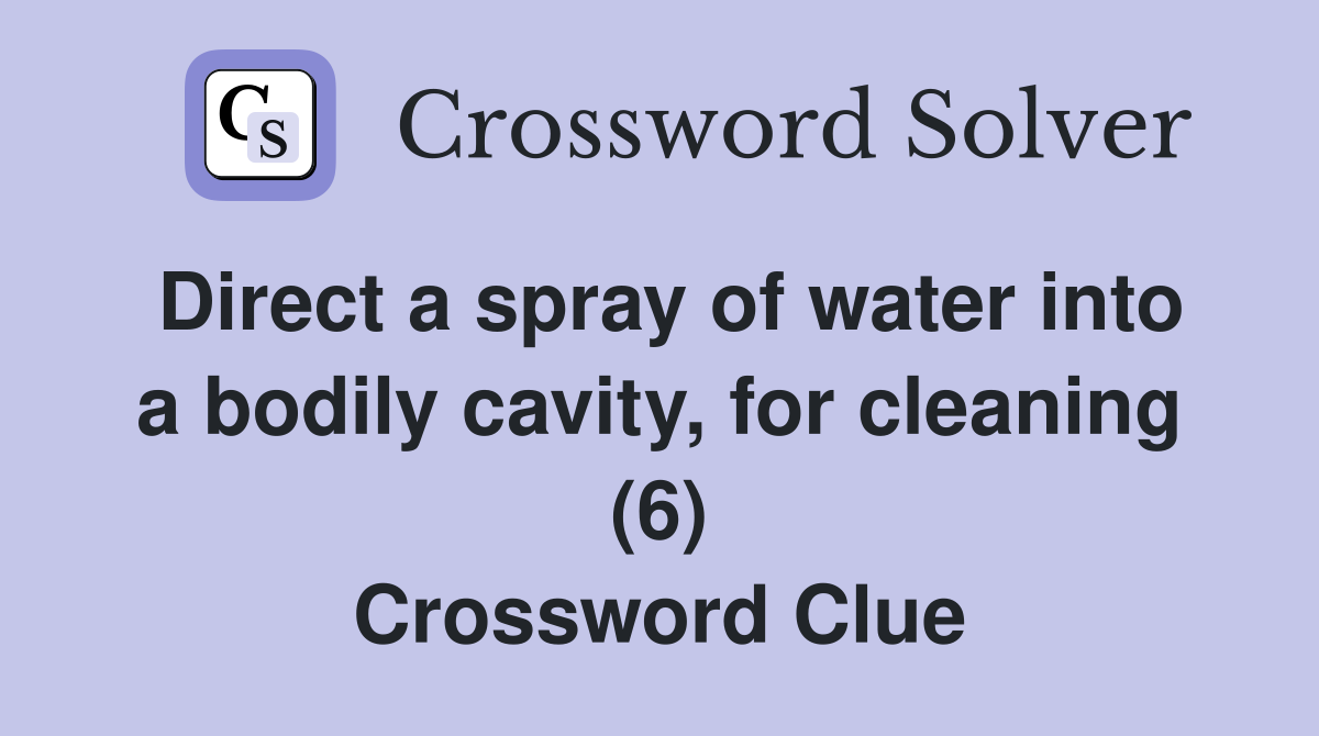 Direct a spray of water into a bodily cavity, for cleaning (6) Crossword Clue