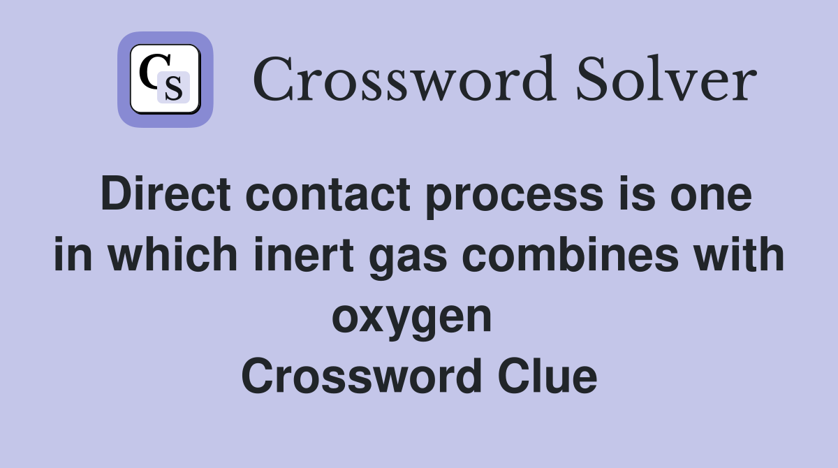 Direct contact process is one in which inert gas combines with oxygen  Crossword Clue