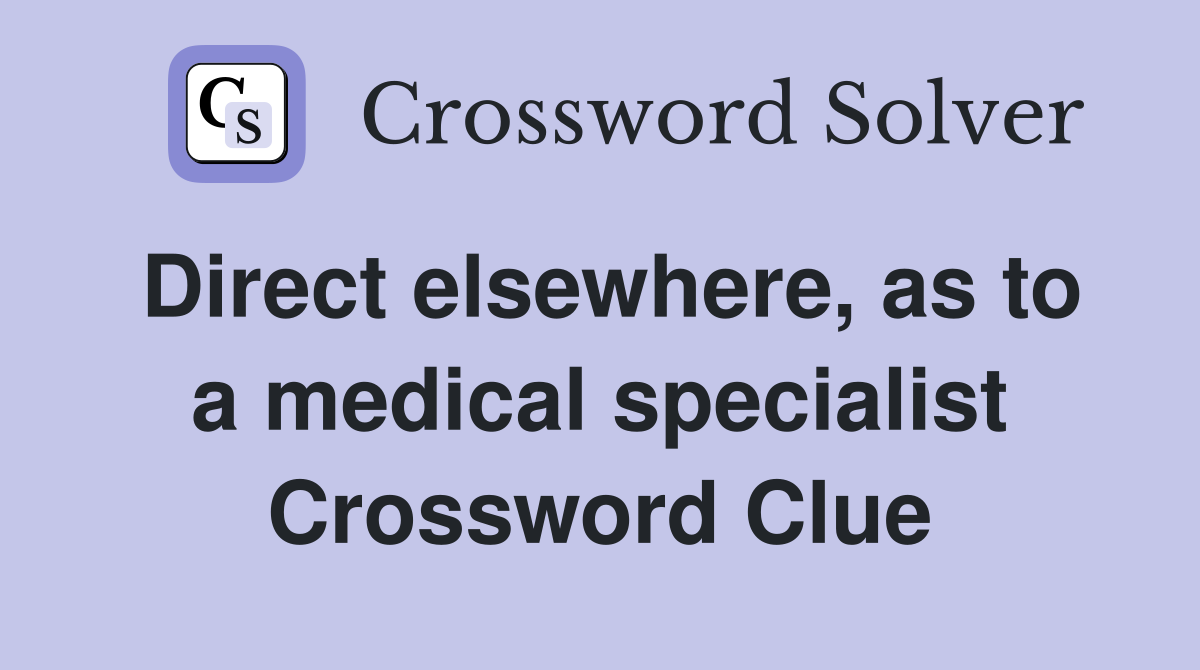 Direct elsewhere, as to a medical specialist Crossword Clue