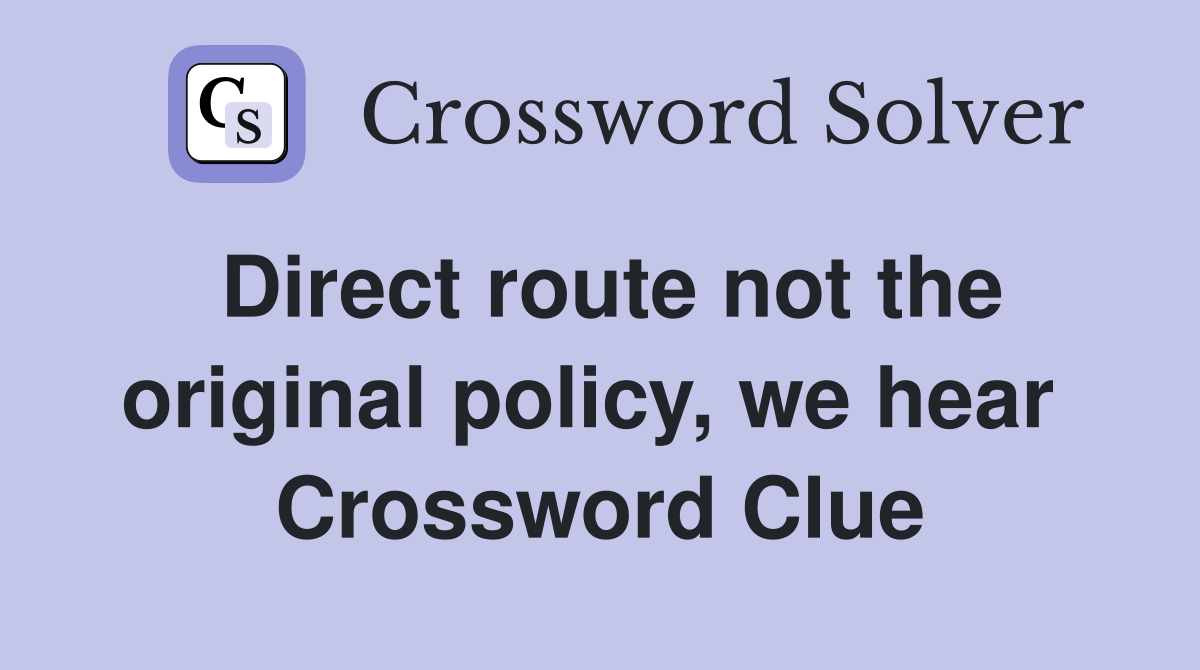 Direct route not the original policy, we hear  Crossword Clue