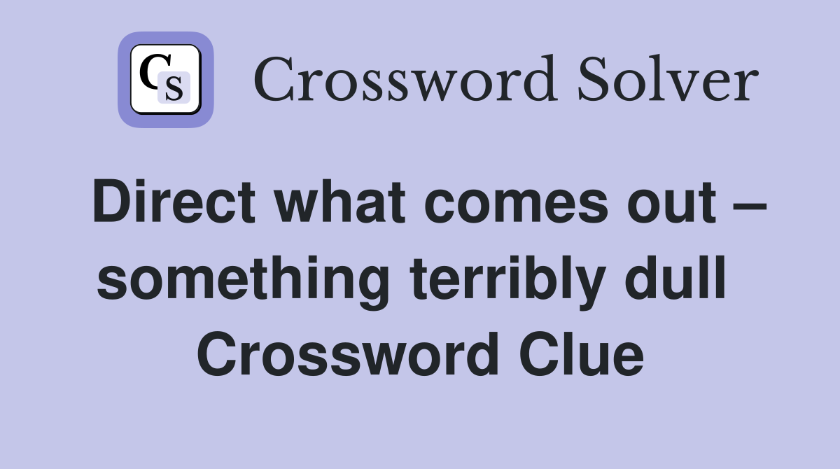 Direct what comes out – something terribly dull  Crossword Clue