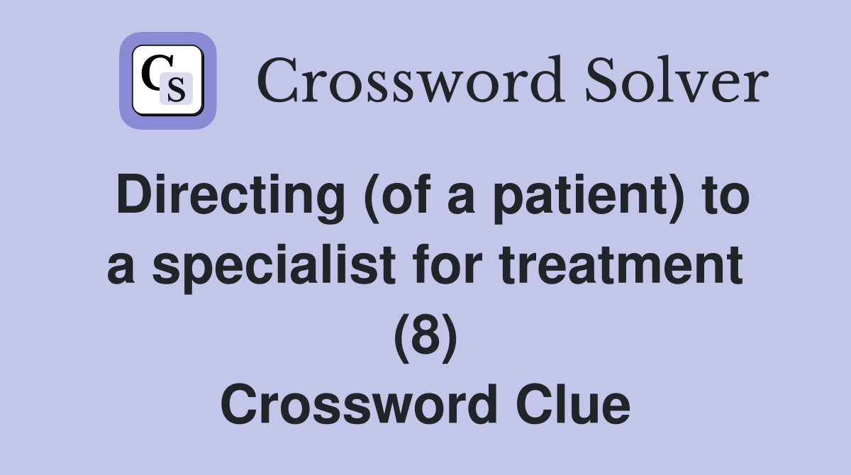 Directing (of a patient) to a specialist for treatment (8) Crossword Clue