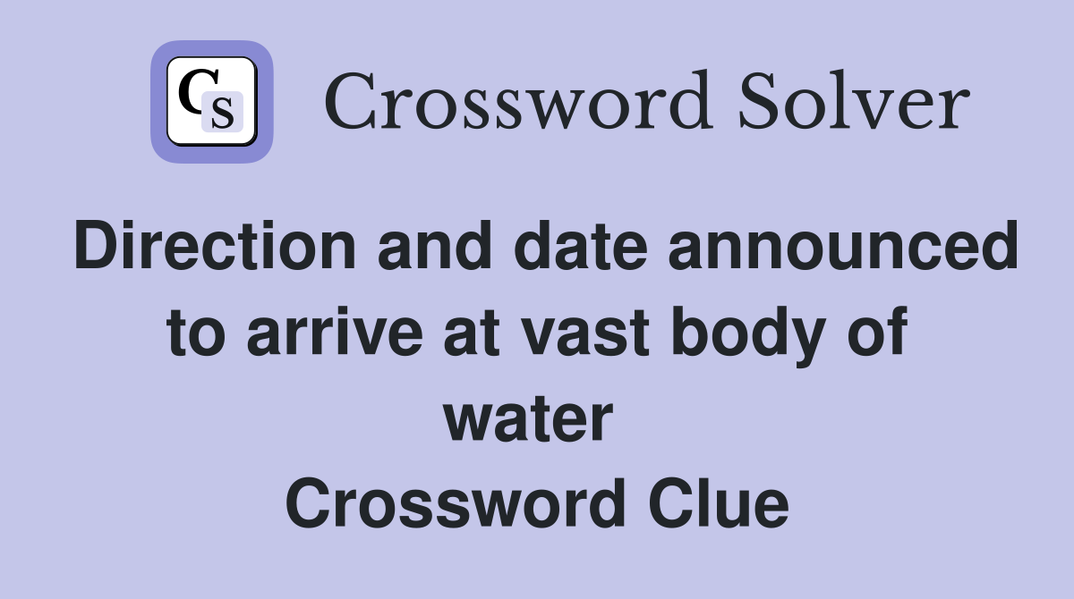 Direction and date announced to arrive at vast body of water  Crossword Clue