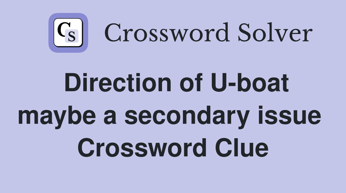 Direction of U-boat maybe a secondary issue  Crossword Clue