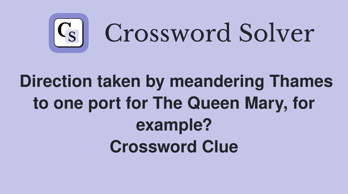 Direction taken by meandering Thames to one port for The Queen Mary, for example? Crossword Clue