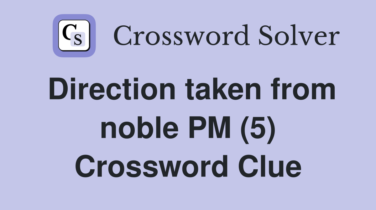 Direction taken from noble PM (5) Crossword Clue