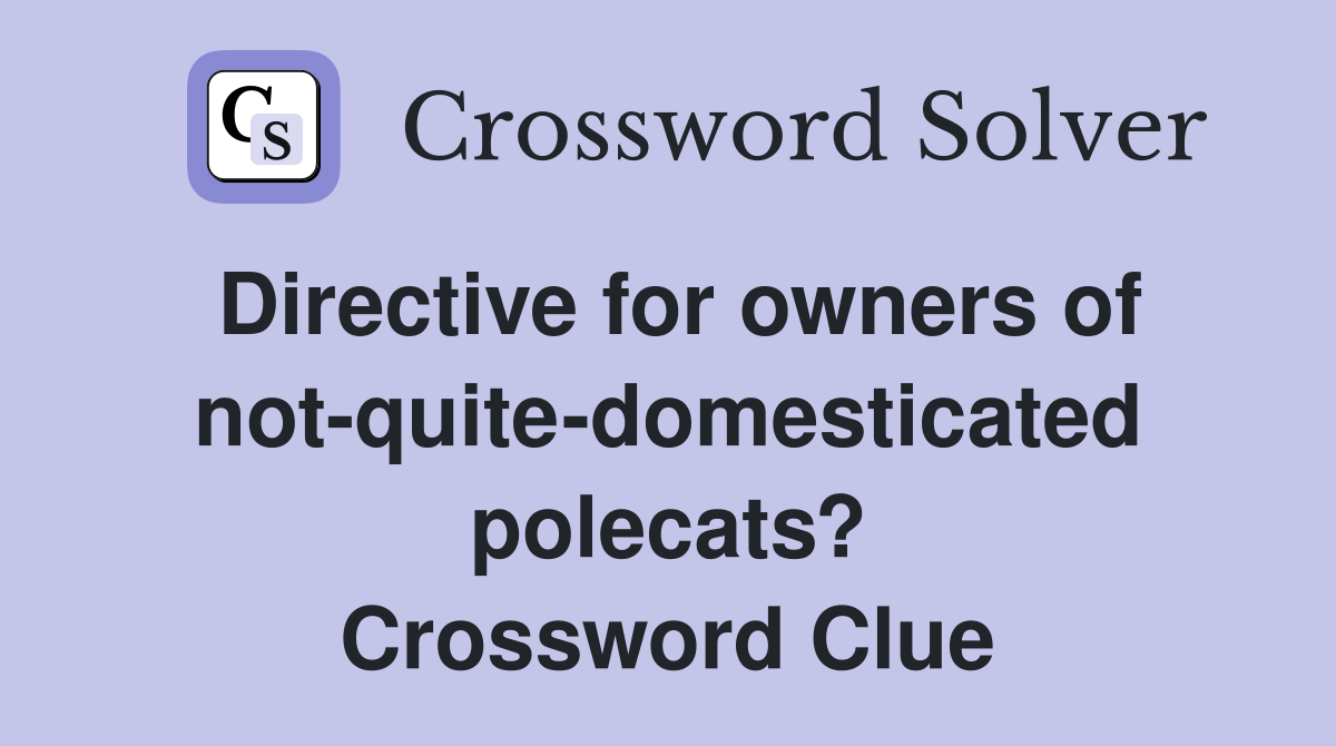 Directive for owners of not-quite-domesticated polecats? Crossword Clue
