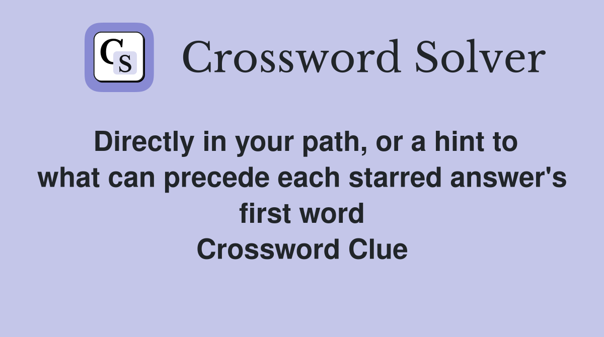 Directly in your path, or a hint to what can precede each starred answer's first word Crossword Clue
