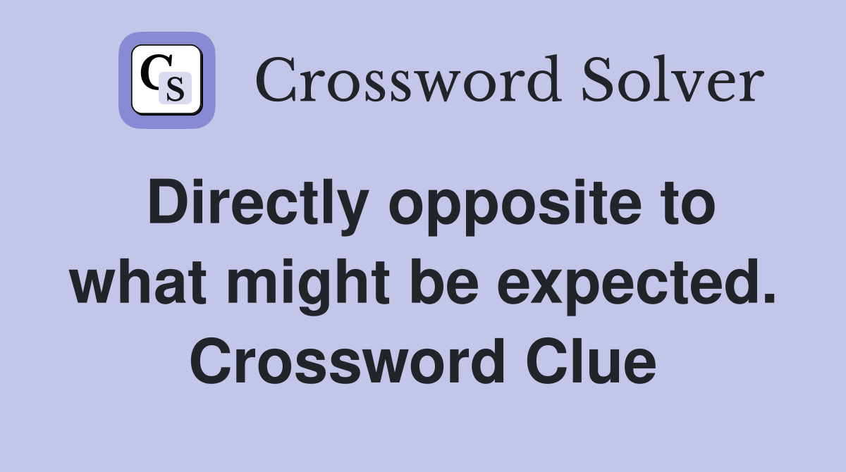 Directly opposite to what might be expected. Crossword Clue