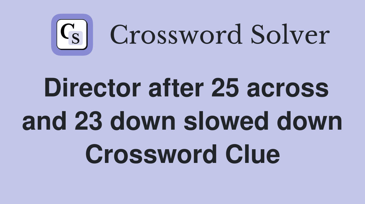 Director after 25 across and 23 down slowed down Crossword Clue