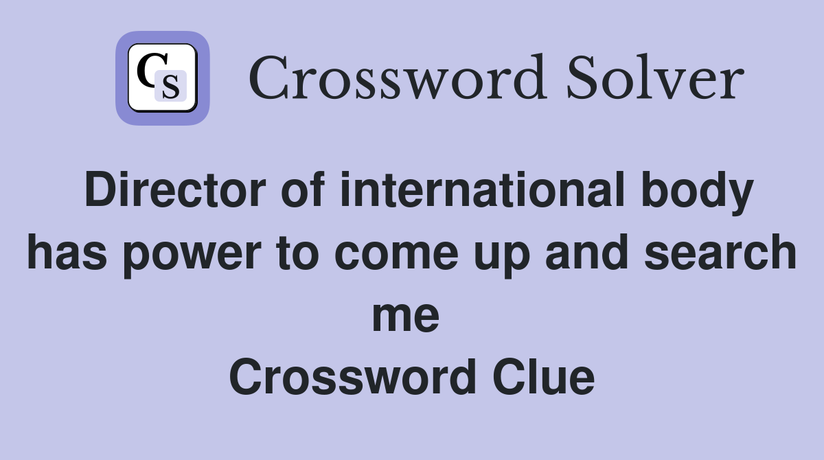 Director of international body has power to come up and search me  Crossword Clue