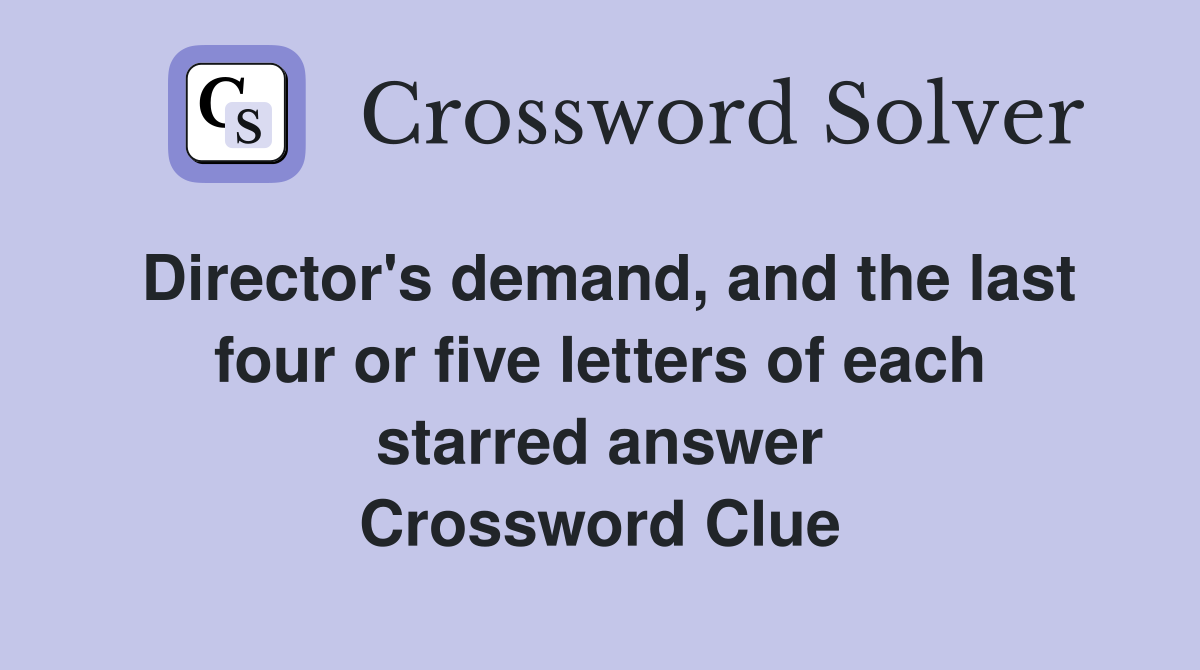 Director's demand, and the last four or five letters of each starred answer Crossword Clue