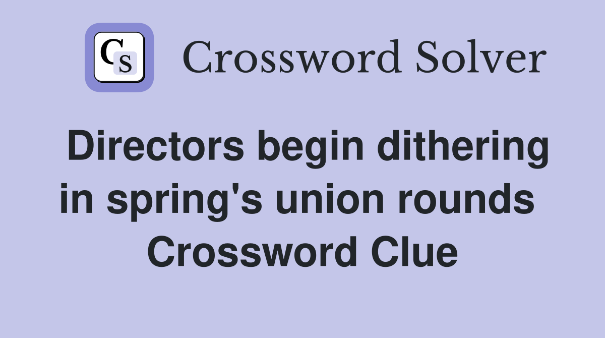 Directors begin dithering in spring's union rounds  Crossword Clue