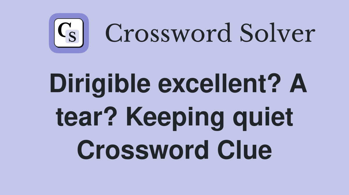 Dirigible excellent? A tear? Keeping quiet Crossword Clue